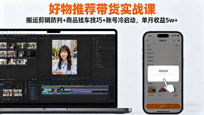 好物推荐带货实战课：搬运剪辑防判+商品挂车技巧+账号冷启动，单月收益5w+-创业攻略