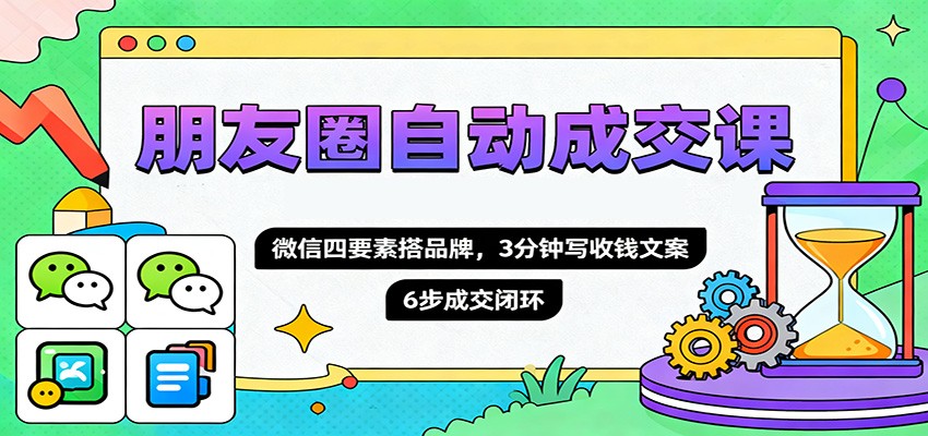 朋友圈自动成交课，微信四要素搭品牌，3分钟写收钱文案，6步成交闭环-创业攻略