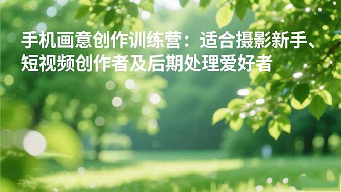 手机摄影之画意创作训练营：适合摄影新手、短视频创作者及后期处理爱好者-创业攻略