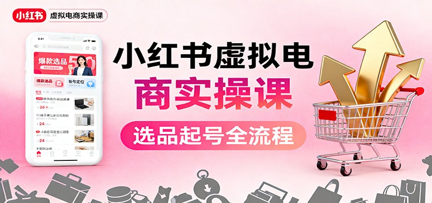 小红书虚拟电商实操课：选品起号+AI 内容创作+店铺运营+引流私域+自动化发笔记-创业攻略