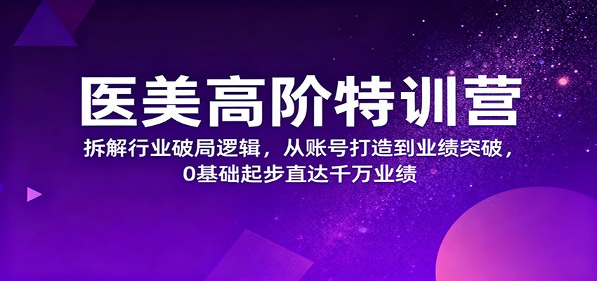 医美高阶特训营，拆解行业破局逻辑，从账号打造到业绩突破，0基础起步直达千万业绩-创业攻略