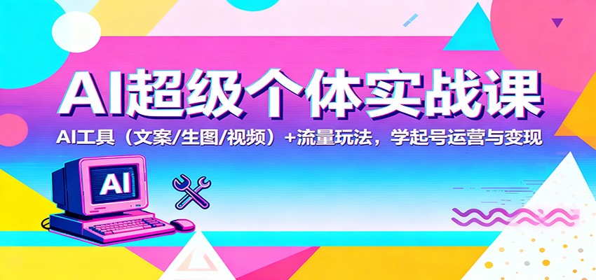 AI超级个体实战课：AI 工具(文案/生图/视频)+ 流量玩法，学起号运营与变现-创业攻略