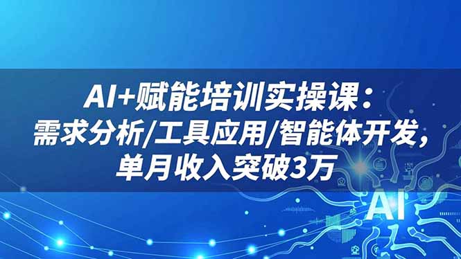 AI+赋能培训实操课：需求分析/工具应用/智能体开发，单月收入突破3万-创业攻略