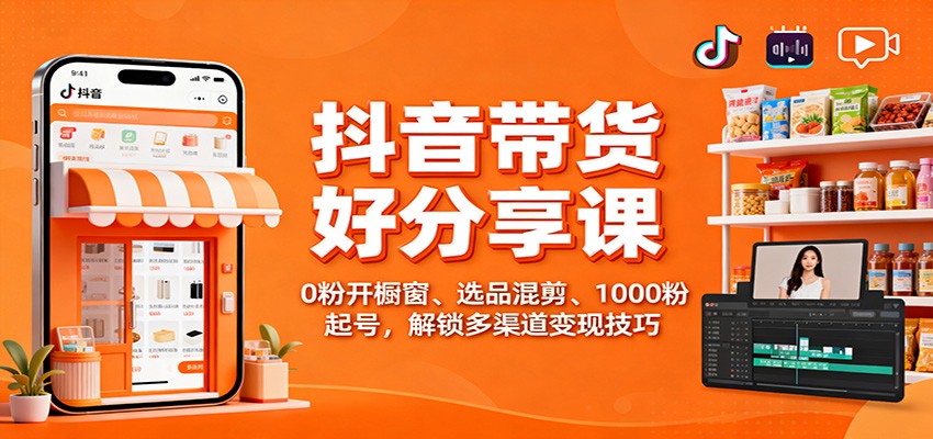 抖音带货好物分享课：0粉开橱窗、选品混剪、1000粉起号，解锁多渠道变现技巧-创业攻略