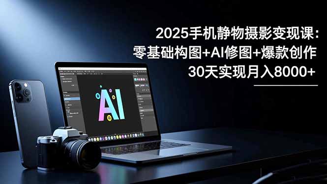 2025手机 静物摄影变现课：零基础构图+AI修图+爆款创作，30天实现月入8...-创业攻略