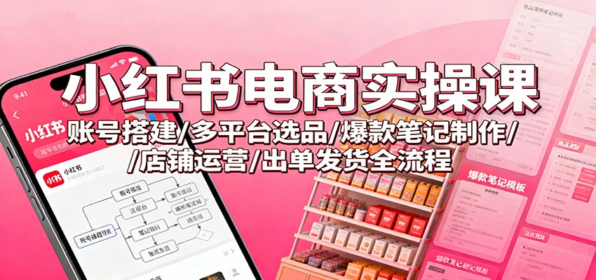 小红书电商实操课：账号搭建/多平台选品/爆款笔记制作/店铺运营/出单发货全流程-创业攻略